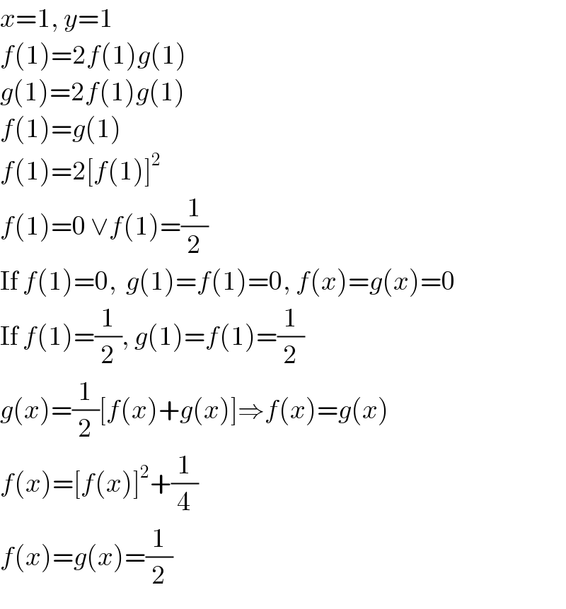 x=1, y=1  f(1)=2f(1)g(1)  g(1)=2f(1)g(1)  f(1)=g(1)  f(1)=2[f(1)]^2   f(1)=0 ∨f(1)=(1/2)  If f(1)=0,  g(1)=f(1)=0, f(x)=g(x)=0  If f(1)=(1/2), g(1)=f(1)=(1/2)  g(x)=(1/2)[f(x)+g(x)]⇒f(x)=g(x)  f(x)=[f(x)]^2 +(1/4)  f(x)=g(x)=(1/2)  