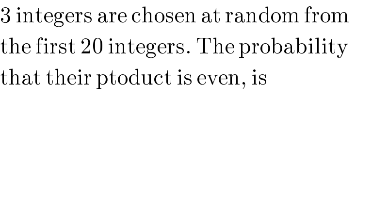 3 integers are chosen at random from  the first 20 integers. The probability  that their ptoduct is even, is  
