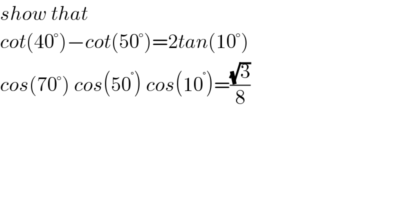 show that   cot(40°)−cot(50°)=2tan(10°)  cos(70°) cos(50^° ) cos(10^° )=((√3)/8)  