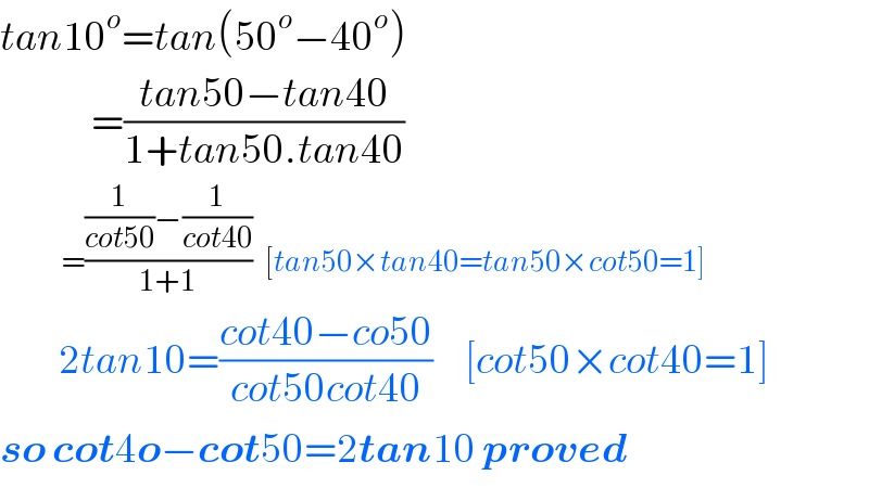tan10^o =tan(50^o −40^o )                =((tan50−tan40)/(1+tan50.tan40))                =(((1/(cot50))−(1/(cot40)))/(1+1))   [tan50×tan40=tan50×cot50=1]           2tan10=((cot40−co50)/(cot50cot40))     [cot50×cot40=1]  so cot4o−cot50=2tan10 proved  