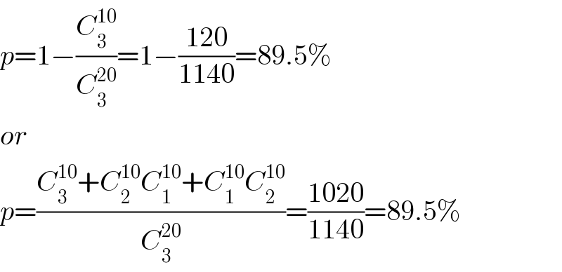 p=1−(C_3 ^(10) /C_3 ^(20) )=1−((120)/(1140))=89.5%  or  p=((C_3 ^(10) +C_2 ^(10) C_1 ^(10) +C_1 ^(10) C_2 ^(10) )/C_3 ^(20) )=((1020)/(1140))=89.5%  