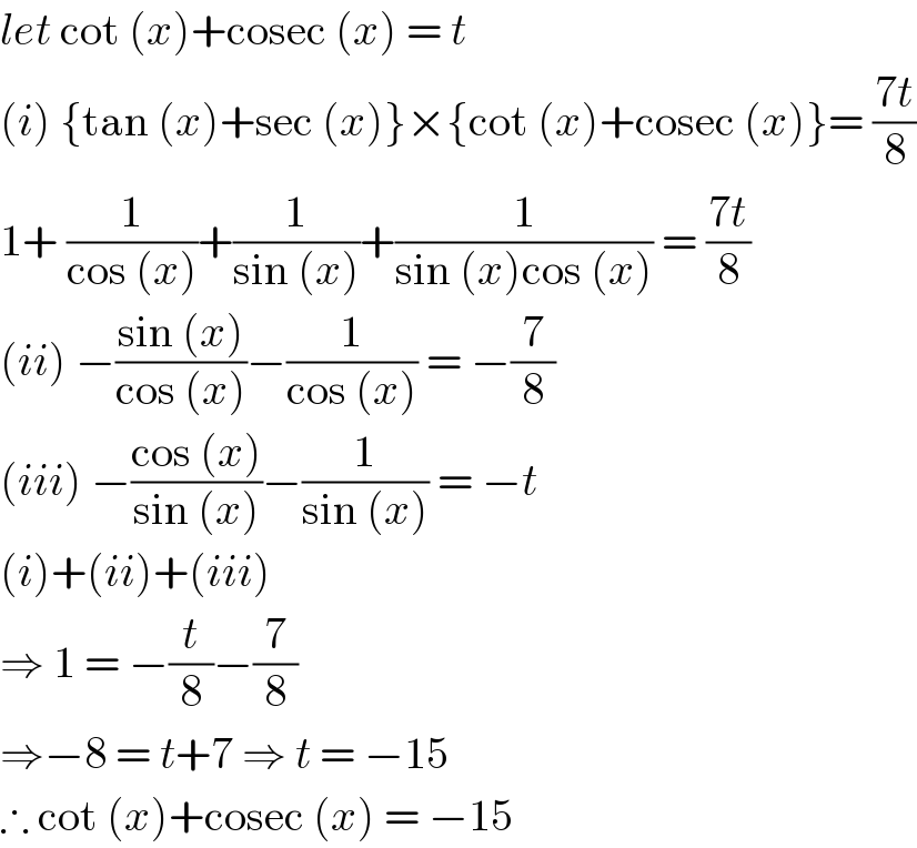 let cot (x)+cosec (x) = t  (i) {tan (x)+sec (x)}×{cot (x)+cosec (x)}= ((7t)/8)  1+ (1/(cos (x)))+(1/(sin (x)))+(1/(sin (x)cos (x))) = ((7t)/8)  (ii) −((sin (x))/(cos (x)))−(1/(cos (x))) = −(7/8)  (iii) −((cos (x))/(sin (x)))−(1/(sin (x))) = −t  (i)+(ii)+(iii)  ⇒ 1 = −(t/8)−(7/8)  ⇒−8 = t+7 ⇒ t = −15   ∴ cot (x)+cosec (x) = −15   