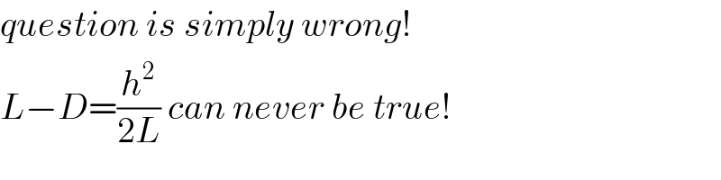 question is simply wrong!  L−D=(h^2 /(2L)) can never be true!  