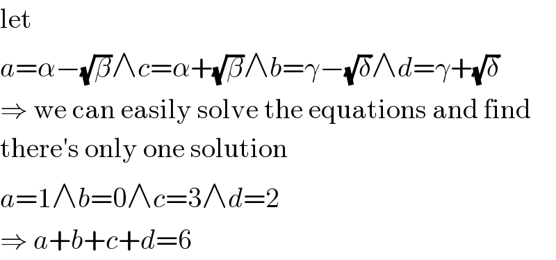 let  a=α−(√β)∧c=α+(√β)∧b=γ−(√δ)∧d=γ+(√δ)  ⇒ we can easily solve the equations and find  there′s only one solution  a=1∧b=0∧c=3∧d=2  ⇒ a+b+c+d=6  