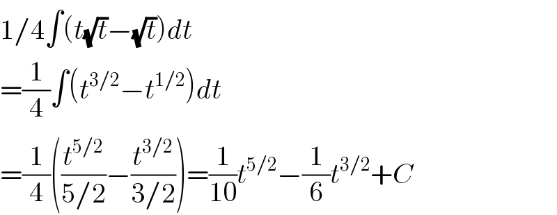1/4∫(t(√t)−(√t))dt  =(1/4)∫(t^(3/2) −t^(1/2) )dt  =(1/4)((t^(5/2) /(5/2))−(t^(3/2) /(3/2)))=(1/(10))t^(5/2) −(1/6)t^(3/2) +C  