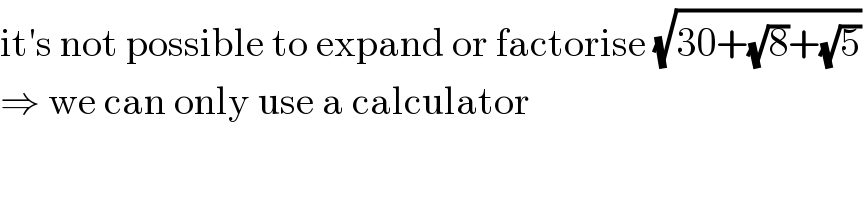 it′s not possible to expand or factorise (√(30+(√8)+(√5)))   ⇒ we can only use a calculator  