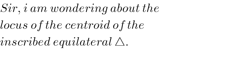 Sir, i am wondering about the  locus of the centroid of the  inscribed equilateral △.  