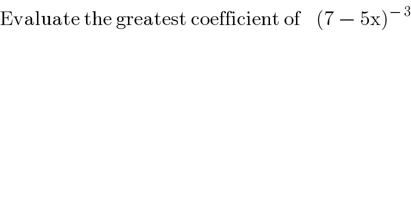 Evaluate the greatest coefficient of    (7 − 5x)^(− 3)   