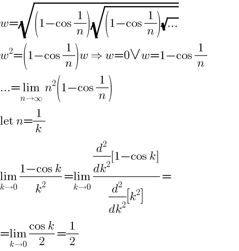 w=(√((1−cos (1/n))(√((1−cos (1/n))(√(...))))))  w^2 =(1−cos (1/n))w ⇒ w=0∨w=1−cos (1/n)  ...=lim_(n→∞)  n^2 (1−cos (1/n))  let n=(1/k)  lim_(k→0)  ((1−cos k)/k^2 ) =lim_(k→0)  (((d^2 /dk^2 )[1−cos k])/((d^2 /dk^2 )[k^2 ])) =  =lim_(k→0)  ((cos k)/2) =(1/2)  