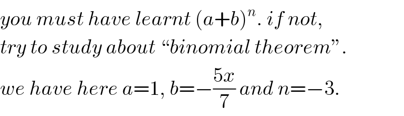 you must have learnt (a+b)^n . if not,  try to study about “binomial theorem”.  we have here a=1, b=−((5x)/7) and n=−3.  