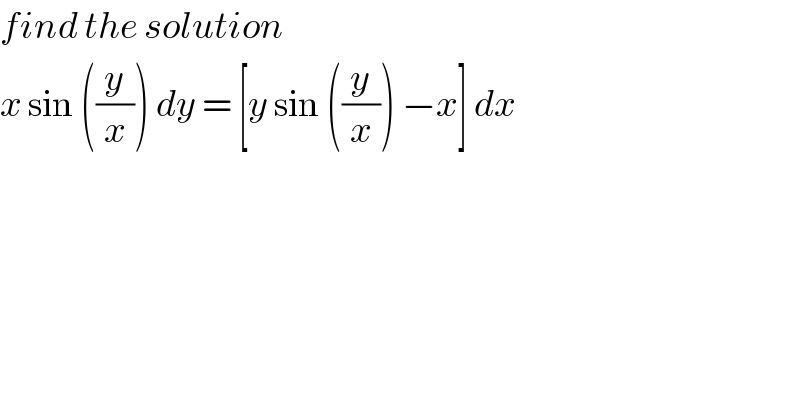 find the solution   x sin ((y/x)) dy = [y sin ((y/x)) −x] dx  