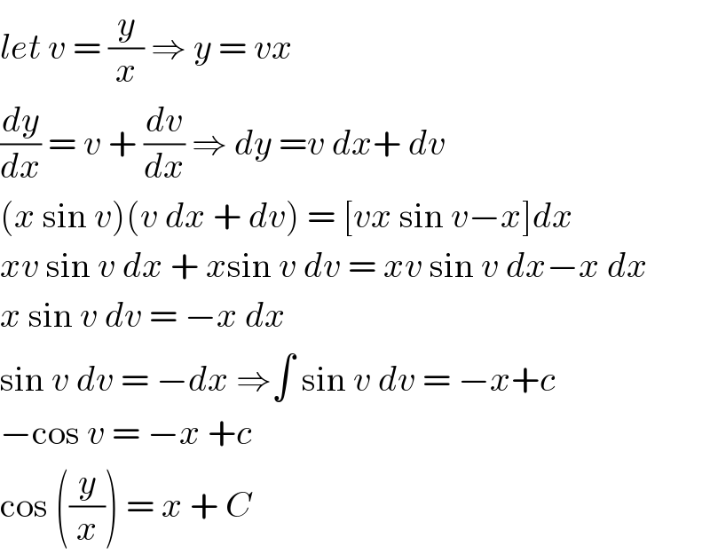 let v = (y/x) ⇒ y = vx  (dy/dx) = v + (dv/dx) ⇒ dy =v dx+ dv   (x sin v)(v dx + dv) = [vx sin v−x]dx  xv sin v dx + xsin v dv = xv sin v dx−x dx  x sin v dv = −x dx  sin v dv = −dx ⇒∫ sin v dv = −x+c  −cos v = −x +c   cos ((y/x)) = x + C   