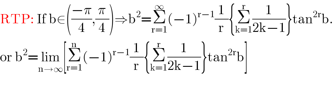 RTP: If b∈(((−π)/4),(π/4))⇒b^2 =Σ_(r=1) ^∞ (−1)^(r−1) (1/r){Σ_(k=1) ^r (1/(2k−1))}tan^(2r) b.  or b^2 =lim_(n→∞) [Σ_(r=1) ^n (−1)^(r−1) (1/r){Σ_(k=1) ^r (1/(2k−1))}tan^(2r) b]    