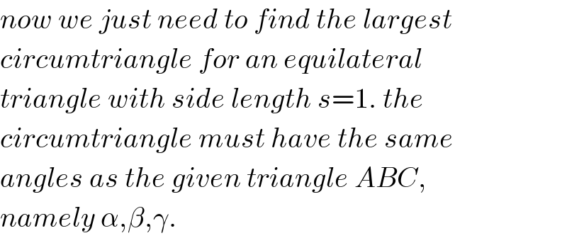 now we just need to find the largest  circumtriangle for an equilateral  triangle with side length s=1. the  circumtriangle must have the same  angles as the given triangle ABC,  namely α,β,γ.  