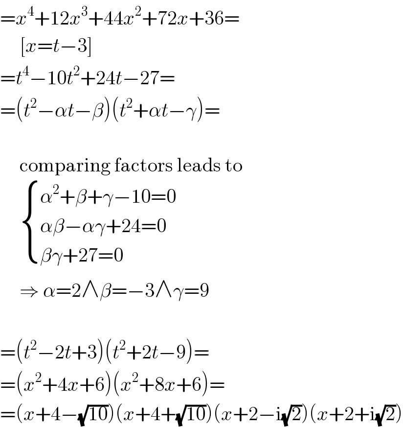 =x^4 +12x^3 +44x^2 +72x+36=       [x=t−3]  =t^4 −10t^2 +24t−27=  =(t^2 −αt−β)(t^2 +αt−γ)=         comparing factors leads to        { ((α^2 +β+γ−10=0)),((αβ−αγ+24=0)),((βγ+27=0)) :}       ⇒ α=2∧β=−3∧γ=9    =(t^2 −2t+3)(t^2 +2t−9)=  =(x^2 +4x+6)(x^2 +8x+6)=  =(x+4−(√(10)))(x+4+(√(10)))(x+2−i(√2))(x+2+i(√2))  