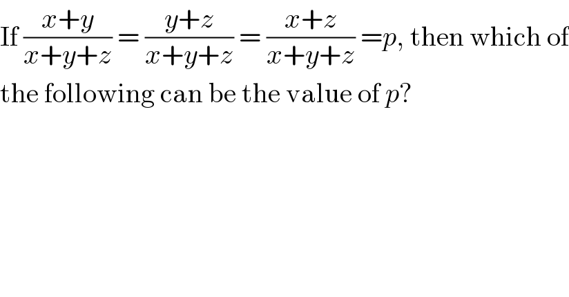 If ((x+y)/(x+y+z)) = ((y+z)/(x+y+z)) = ((x+z)/(x+y+z)) =p, then which of  the following can be the value of p?  