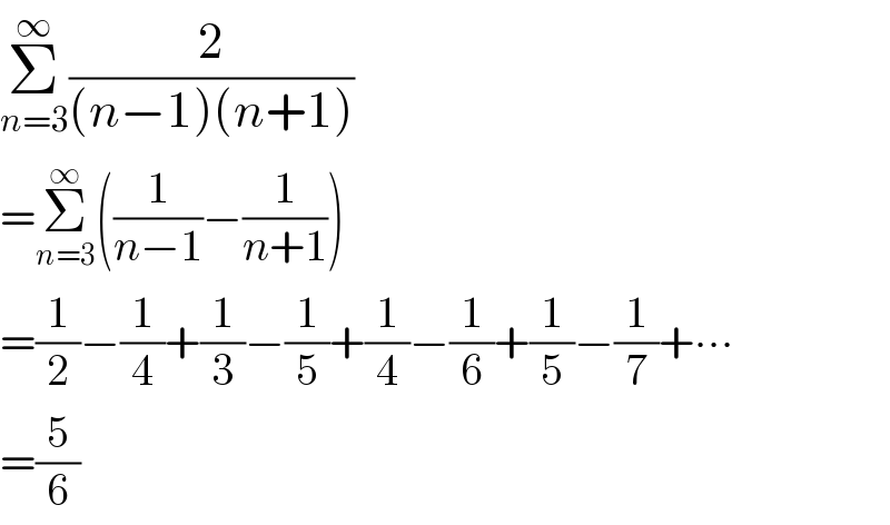 Σ_(n=3) ^∞ (2/((n−1)(n+1)))  =Σ_(n=3) ^∞ ((1/(n−1))−(1/(n+1)))  =(1/2)−(1/4)+(1/3)−(1/5)+(1/4)−(1/6)+(1/5)−(1/7)+∙∙∙  =(5/6)  