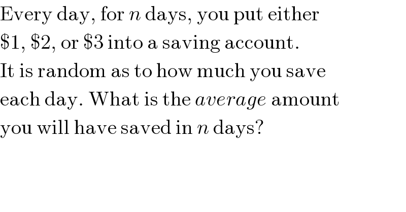 Every day, for n days, you put either  $1, $2, or $3 into a saving account.  It is random as to how much you save  each day. What is the average amount  you will have saved in n days?  