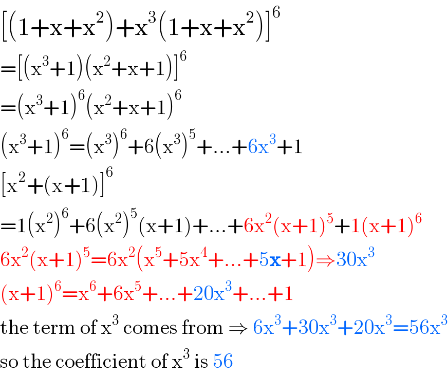 [(1+x+x^2 )+x^3 (1+x+x^2 )]^6   =[(x^3 +1)(x^2 +x+1)]^6   =(x^3 +1)^6 (x^2 +x+1)^6   (x^3 +1)^6 =(x^3 )^6 +6(x^3 )^5 +...+6x^3 +1  [x^2 +(x+1)]^6   =1(x^2 )^6 +6(x^2 )^5 (x+1)+...+6x^2 (x+1)^5 +1(x+1)^6   6x^2 (x+1)^5 =6x^2 (x^5 +5x^4 +...+5x+1)⇒30x^3   (x+1)^6 =x^6 +6x^5 +...+20x^3 +...+1  the term of x^3  comes from ⇒ 6x^3 +30x^3 +20x^3 =56x^3   so the coefficient of x^3  is 56  