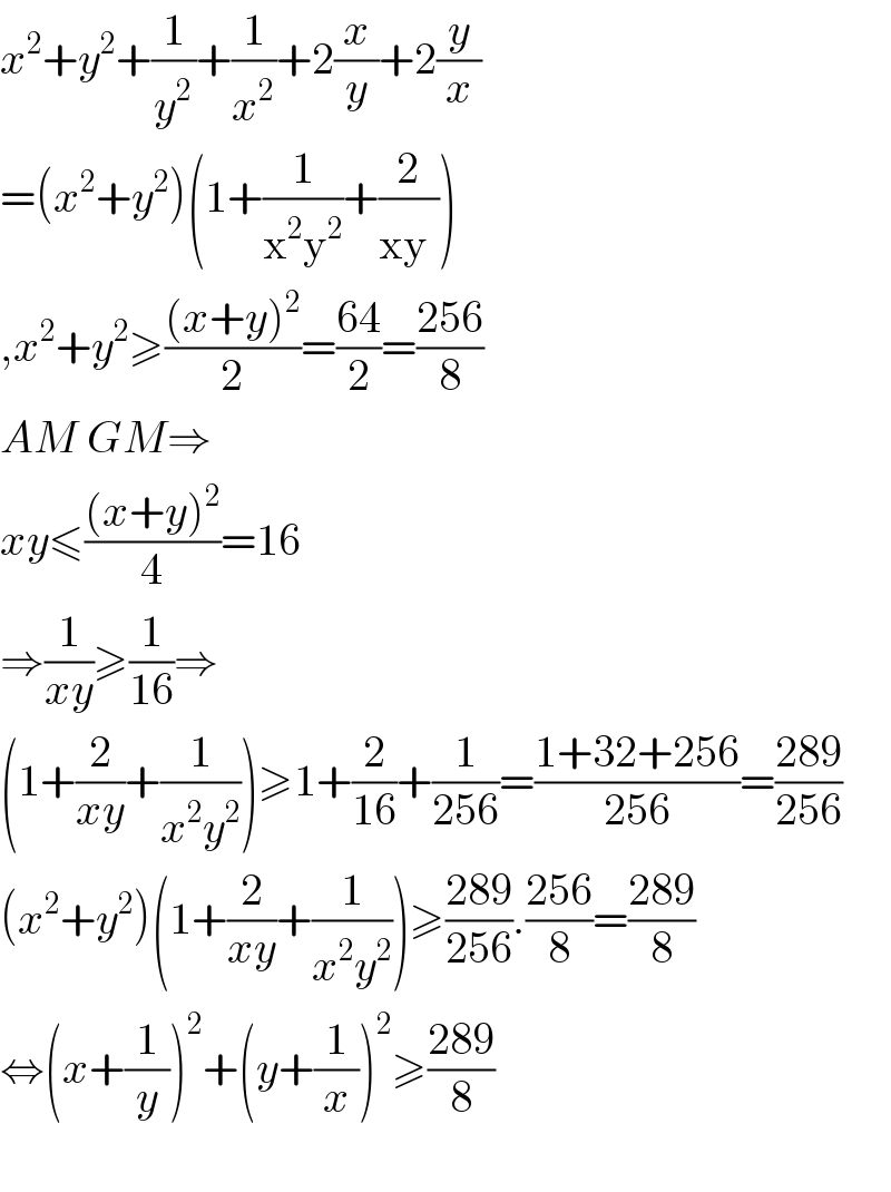 x^2 +y^2 +(1/y^2 )+(1/x^2 )+2(x/y)+2(y/x)  =(x^2 +y^2 )(1+(1/(x^2 y^2 ))+(2/(xy^ )))  ,x^2 +y^2 ≥(((x+y)^2 )/2)=((64)/2)=((256)/8)  AM GM⇒  xy≤(((x+y)^2 )/4)=16  ⇒(1/(xy))≥(1/(16))⇒  (1+(2/(xy))+(1/(x^2 y^2 )))≥1+(2/(16))+(1/(256))=((1+32+256)/(256))=((289)/(256))  (x^2 +y^2 )(1+(2/(xy))+(1/(x^2 y^2 )))≥((289)/(256)).((256)/8)=((289)/8)  ⇔(x+(1/y))^2 +(y+(1/x))^2 ≥((289)/8)    