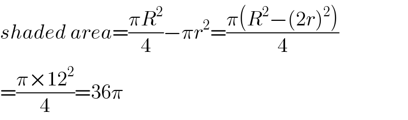 shaded area=((πR^2 )/4)−πr^2 =((π(R^2 −(2r)^2 ))/4)  =((π×12^2 )/4)=36π  
