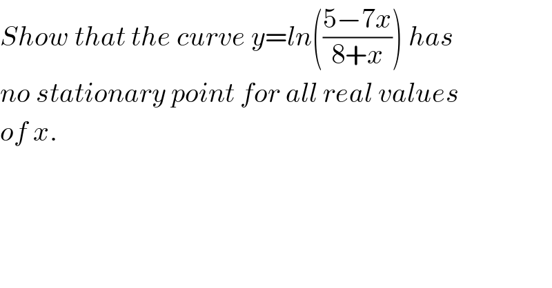 Show that the curve y=ln(((5−7x)/(8+x))) has  no stationary point for all real values  of x.  