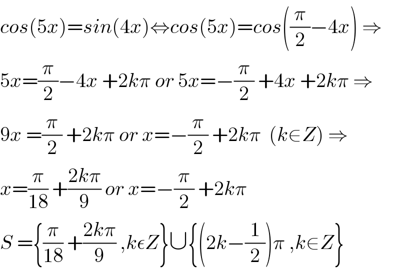 cos(5x)=sin(4x)⇔cos(5x)=cos((π/2)−4x) ⇒  5x=(π/2)−4x +2kπ or 5x=−(π/2) +4x +2kπ ⇒  9x =(π/2) +2kπ or x=−(π/2) +2kπ  (k∈Z) ⇒  x=(π/(18)) +((2kπ)/9) or x=−(π/2) +2kπ  S ={(π/(18)) +((2kπ)/9) ,kεZ}∪{(2k−(1/2))π ,k∈Z}  