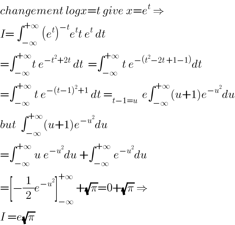 changement logx=t give x=e^t  ⇒  I= ∫_(−∞) ^(+∞)  (e^t )^(−t) e^t t e^t  dt  =∫_(−∞) ^(+∞) t e^(−t^2 +2t)  dt  =∫_(−∞) ^(+∞)  t e^(−(t^2 −2t +1−1)) dt  =∫_(−∞) ^(+∞)  t e^(−(t−1)^2 +1)  dt =_(t−1=u)   e∫_(−∞) ^(+∞) (u+1)e^(−u^2 ) du  but  ∫_(−∞) ^(+∞) (u+1)e^(−u^2 ) du  =∫_(−∞) ^(+∞)  u e^(−u^2 ) du +∫_(−∞) ^(+∞)  e^(−u^2 ) du  =[−(1/2)e^(−u^2 ) ]_(−∞) ^(+∞)  +(√π)=0+(√π) ⇒  I =e(√π)  