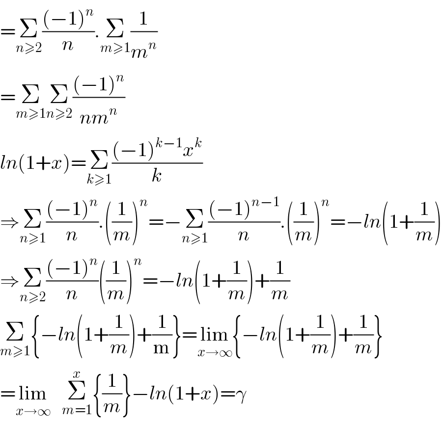 =Σ_(n≥2) (((−1)^n )/n).Σ_(m≥1) (1/m^n )  =Σ_(m≥1) Σ_(n≥2) (((−1)^n )/(nm^n ))  ln(1+x)=Σ_(k≥1) (((−1)^(k−1) x^k )/k)  ⇒Σ_(n≥1) (((−1)^n )/n).((1/m))^n =−Σ_(n≥1) (((−1)^(n−1) )/n).((1/m))^n =−ln(1+(1/m))  ⇒Σ_(n≥2) (((−1)^n )/n)((1/m))^n =−ln(1+(1/m))+(1/m)  Σ_(m≥1) {−ln(1+(1/m))+(1/m)}=lim_(x→∞) {−ln(1+(1/m))+(1/m)}  =lim_(x→∞)    Σ_(m=1) ^x {(1/m)}−ln(1+x)=γ  