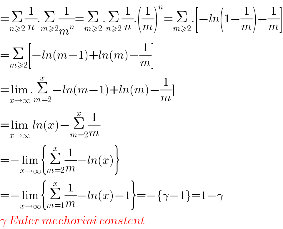 =Σ_(n≥2) (1/n).Σ_(m≥2) (1/m^n )=Σ_(m≥2) .Σ_(n≥2) (1/n).((1/m))^n =Σ_(m≥2) .[−ln(1−(1/m))−(1/m)]  =Σ_(m≥2) [−ln(m−1)+ln(m)−(1/m)]  =lim_(x→∞) .Σ_(m=2) ^x −ln(m−1)+ln(m)−(1/m)]  =lim_(x→∞)  ln(x)−Σ_(m=2) ^x (1/m)  =−lim_(x→∞) {Σ_(m=2) ^x (1/m)−ln(x)}  =−lim_(x→∞) {Σ_(m=1) ^x (1/m)−ln(x)−1}=−{γ−1}=1−γ   γ Euler mechorini constent  