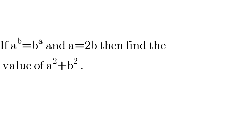      If a^b =b^a  and a=2b then find the   value of a^2 +b^2  .  
