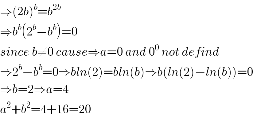 ⇒(2b)^b =b^(2b)   ⇒b^b (2^b −b^b )=0  since b≠0 cause⇒a=0 and 0^0  not defind  ⇒2^b −b^b =0⇒bln(2)=bln(b)⇒b(ln(2)−ln(b))=0  ⇒b=2⇒a=4  a^2 +b^2 =4+16=20  