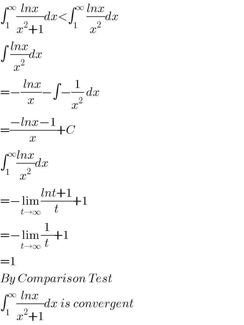 ∫_1 ^∞ ((lnx)/(x^2 +1))dx<∫_1 ^∞  ((lnx)/x^2 )dx  ∫ ((lnx)/x^2 )dx  =−(( lnx)/x)−∫−(1/x^2 ) dx  =((−lnx−1)/x)+C  ∫_1 ^∞ ((lnx)/x^2 )dx  =−lim_(t→∞) ((lnt+1)/t)+1  =−lim_(t→∞) (1/t)+1  =1  By Comparison Test  ∫_1 ^∞ ((lnx)/(x^2 +1))dx is convergent  