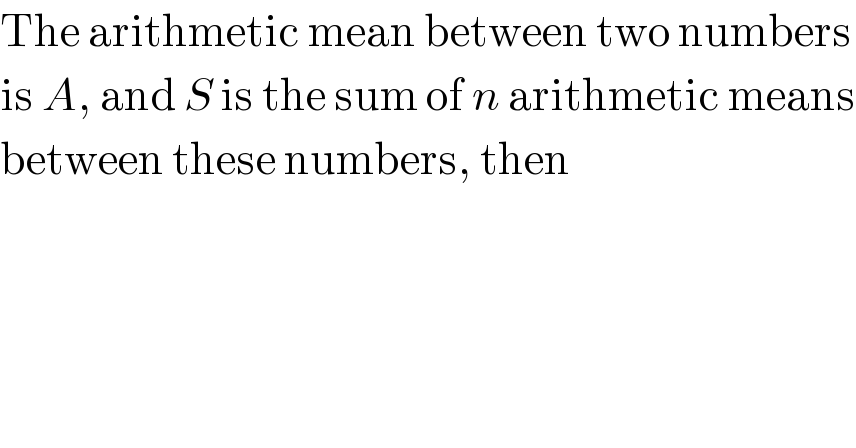 The arithmetic mean between two numbers  is A, and S is the sum of n arithmetic means  between these numbers, then  