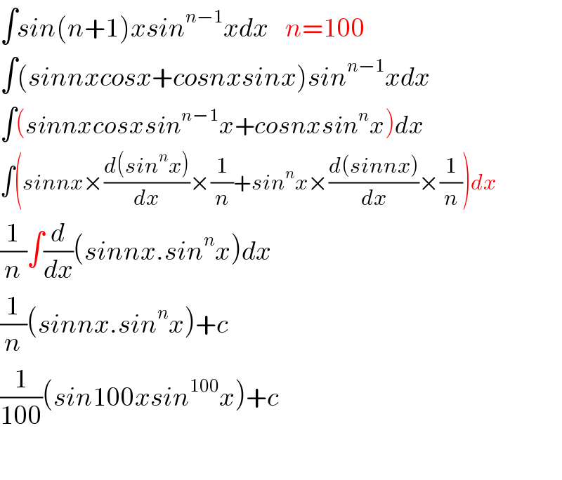 ∫sin(n+1)xsin^(n−1) xdx    n=100  ∫(sinnxcosx+cosnxsinx)sin^(n−1) xdx  ∫(sinnxcosxsin^(n−1) x+cosnxsin^n x)dx  ∫(sinnx×((d(sin^n x))/dx)×(1/n)+sin^n x×((d(sinnx))/dx)×(1/n))dx  (1/n)∫(d/dx)(sinnx.sin^n x)dx  (1/n)(sinnx.sin^n x)+c  (1/(100))(sin100xsin^(100) x)+c    