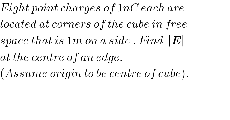 Eight point charges of 1nC each are  located at corners of the cube in free  space that is 1m on a side . Find  ∣E∣  at the centre of an edge.  (Assume origin to be centre of cube).  