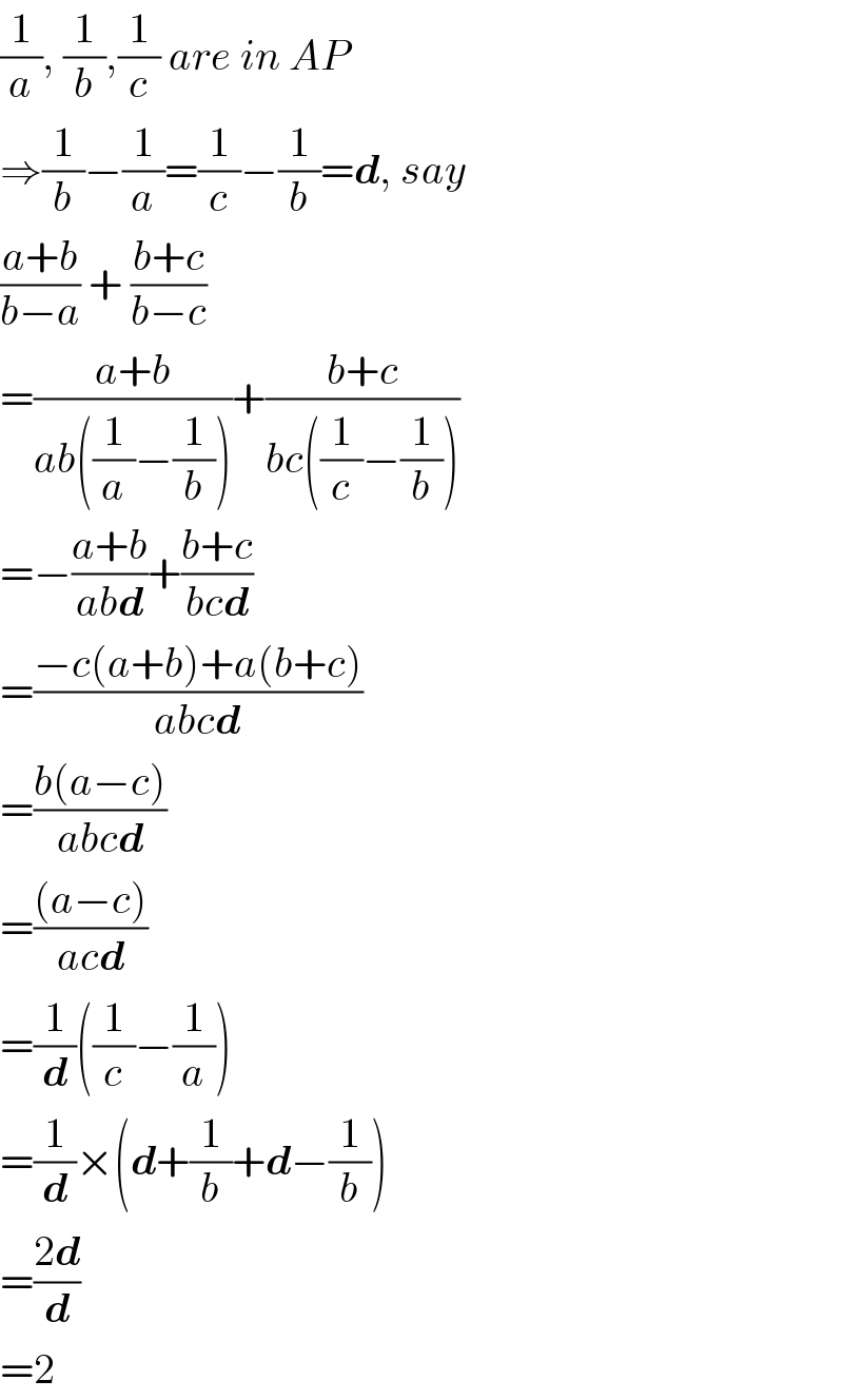 (1/a), (1/b),(1/c) are in AP  ⇒(1/b)−(1/a)=(1/c)−(1/b)=d, say  ((a+b)/(b−a)) + ((b+c)/(b−c))   =((a+b)/(ab((1/a)−(1/b))))+((b+c)/(bc((1/c)−(1/b))))  =−((a+b)/(abd))+((b+c)/(bcd))  =((−c(a+b)+a(b+c))/(abcd))  =((b(a−c))/(abcd))  =(((a−c))/(acd))  =(1/d)((1/c)−(1/a))  =(1/d)×(d+(1/b)+d−(1/b))  =((2d)/d)  =2  