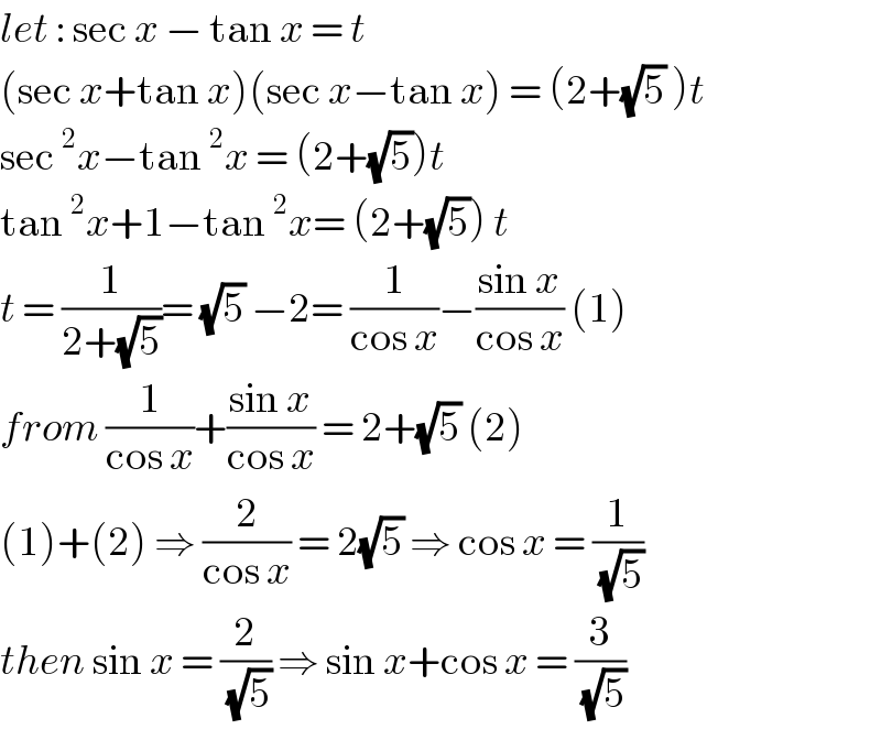 let : sec x − tan x = t   (sec x+tan x)(sec x−tan x) = (2+(√5) )t  sec^2 x−tan^2 x = (2+(√5))t  tan^2 x+1−tan^2 x= (2+(√5)) t  t = (1/(2+(√5)))= (√5) −2= (1/(cos x))−((sin x)/(cos x)) (1)  from (1/(cos x))+((sin x)/(cos x)) = 2+(√5) (2)  (1)+(2) ⇒ (2/(cos x)) = 2(√5) ⇒ cos x = (1/(√5))  then sin x = (2/(√5)) ⇒ sin x+cos x = (3/(√5))  