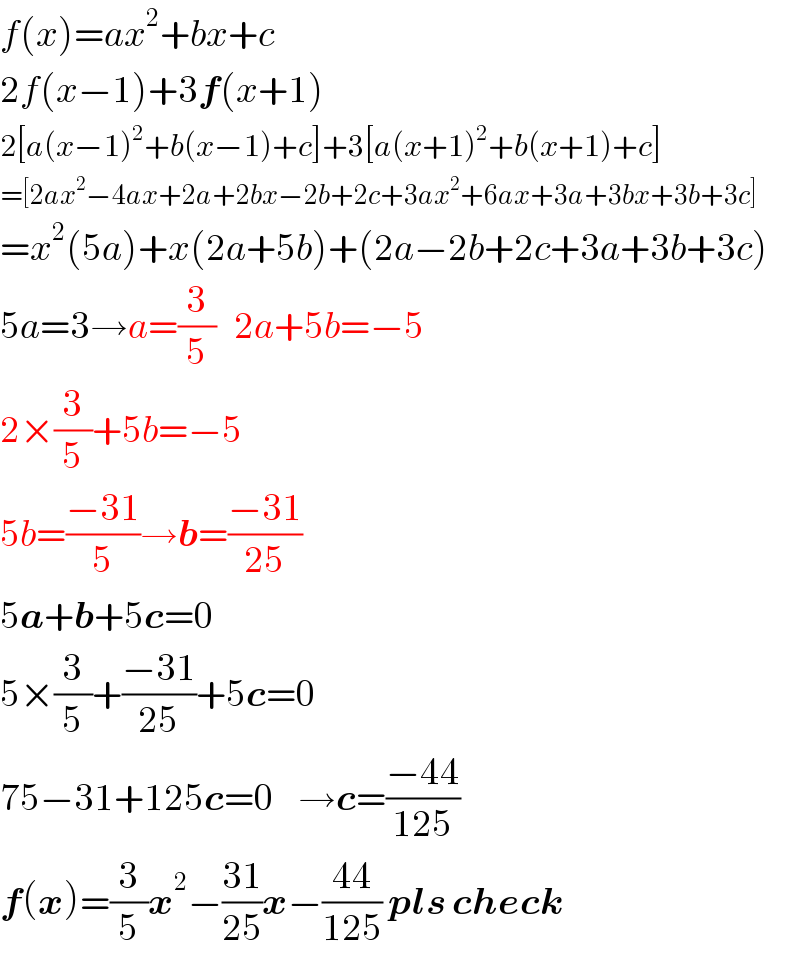 f(x)=ax^2 +bx+c  2f(x−1)+3f(x+1)  2[a(x−1)^2 +b(x−1)+c]+3[a(x+1)^2 +b(x+1)+c]  =[2ax^2 −4ax+2a+2bx−2b+2c+3ax^2 +6ax+3a+3bx+3b+3c]  =x^2 (5a)+x(2a+5b)+(2a−2b+2c+3a+3b+3c)  5a=3→a=(3/5)   2a+5b=−5  2×(3/5)+5b=−5  5b=((−31)/5)→b=((−31)/(25))  5a+b+5c=0  5×(3/5)+((−31)/(25))+5c=0  75−31+125c=0    →c=((−44)/(125))  f(x)=(3/5)x^2 −((31)/(25))x−((44)/(125)) pls check  