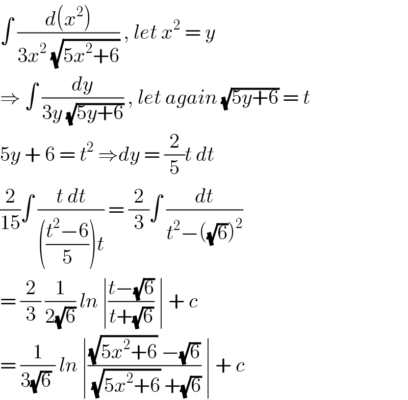 ∫ ((d(x^2 ))/(3x^2  (√(5x^2 +6)))) , let x^2  = y  ⇒ ∫ (dy/(3y (√(5y+6)))) , let again (√(5y+6)) = t  5y + 6 = t^2  ⇒dy = (2/5)t dt   (2/(15))∫ ((t dt)/((((t^2 −6)/5))t)) = (2/3)∫ (dt/(t^2 −((√6))^2 ))  = (2/3) (1/(2(√6))) ln ∣((t−(√6))/(t+(√6))) ∣ + c  = (1/(3(√6) )) ln ∣(((√(5x^2 +6)) −(√6))/((√(5x^2 +6)) +(√6))) ∣ + c   