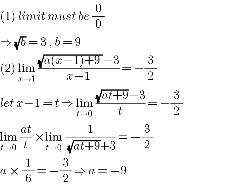 (1) limit must be (0/0)  ⇒ (√b) = 3 , b = 9  (2) lim_(x→1)  (((√(a(x−1)+9 ))−3)/(x−1)) = −(3/2)  let x−1 = t ⇒ lim_(t→0)  (((√(at+9))−3)/t) = −(3/2)  lim_(t→0)  ((at)/t) ×lim_(t→0)  (1/((√(at+9))+3)) = −(3/2)  a × (1/6) = −(3/2) ⇒ a = −9   