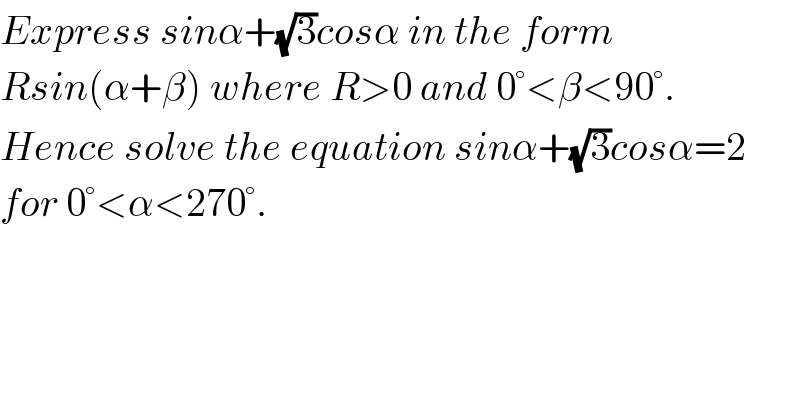 Express sinα+(√3)cosα in the form   Rsin(α+β) where R>0 and 0°<β<90°.  Hence solve the equation sinα+(√3)cosα=2  for 0°<α<270°.  
