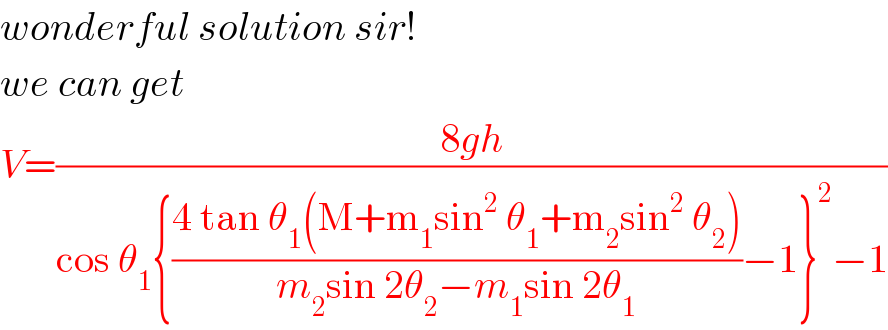 wonderful solution sir!  we can get  V=((8gh)/(cos θ_1 {((4 tan θ_1 (M+m_1 sin^2  θ_1 +m_2 sin^2  θ_2 ))/(m_2 sin 2θ_2 −m_1 sin 2θ_1 ))−1}^2 −1))  