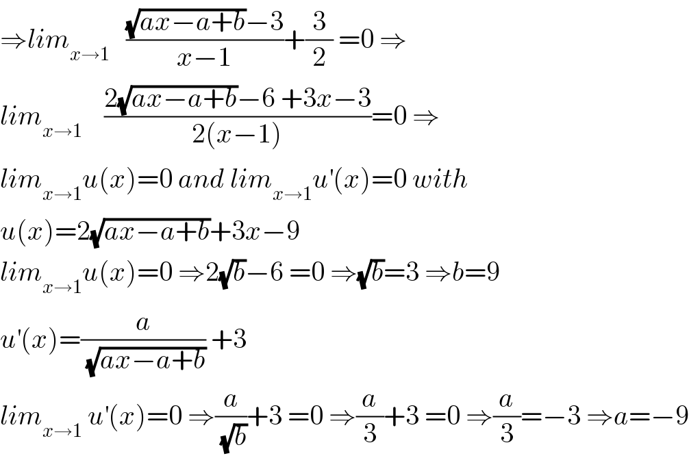 ⇒lim_(x→1)    (((√(ax−a+b))−3)/(x−1))+(3/2) =0 ⇒  lim_(x→1)     ((2(√(ax−a+b))−6 +3x−3)/(2(x−1)))=0 ⇒  lim_(x→1) u(x)=0 and lim_(x→1) u^′ (x)=0 with  u(x)=2(√(ax−a+b))+3x−9  lim_(x→1) u(x)=0 ⇒2(√b)−6 =0 ⇒(√b)=3 ⇒b=9  u^′ (x)=(a/(√(ax−a+b))) +3  lim_(x→1)  u^′ (x)=0 ⇒(a/(√b))+3 =0 ⇒(a/3)+3 =0 ⇒(a/3)=−3 ⇒a=−9  