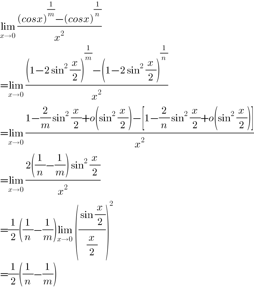 lim_(x→0)  (((cosx)^(1/m) −(cosx)^(1/n) )/x^2 )  =lim_(x→0)  (((1−2 sin^2  (x/2))^(1/m) −(1−2 sin^2  (x/2))^(1/n) )/x^2 )  =lim_(x→0)  ((1−(2/m) sin^2  (x/2)+o(sin^2  (x/2))−[1−(2/n) sin^2  (x/2)+o(sin^2  (x/2))])/x^2 )  =lim_(x→0)  ((2((1/n)−(1/m)) sin^2  (x/2))/x^2 )  =(1/2)((1/n)−(1/m))lim_(x→0)  ((( sin (x/2))/(x/2)))^2   =(1/2)((1/n)−(1/m))  