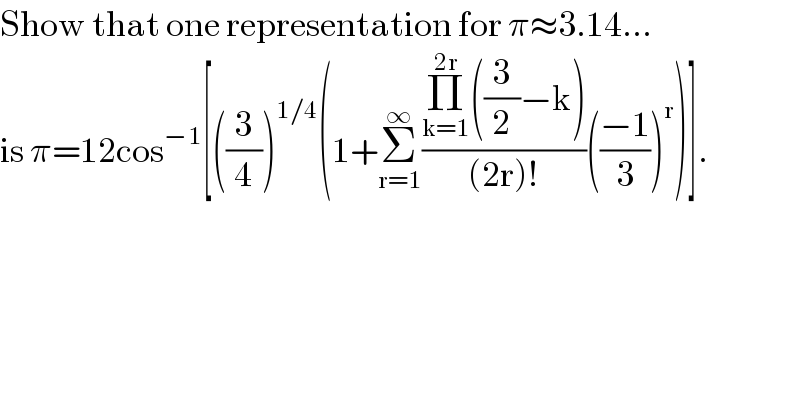 Show that one representation for π≈3.14...  is π=12cos^(−1) [((3/4))^(1/4) (1+Σ_(r=1) ^∞ ((Π_(k=1) ^(2r) ((3/2)−k))/((2r)!))(((−1)/3))^r )].    