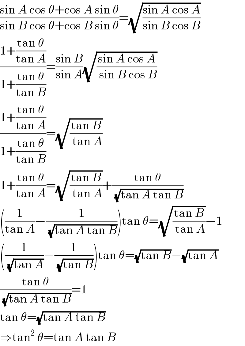 ((sin A cos θ+cos A sin θ)/(sin B cos θ+cos B sin θ))=(√((sin A cos A)/(sin B cos B)))  ((1+((tan θ)/(tan A)))/(1+((tan θ)/(tan B))))=((sin B)/(sin A))(√((sin A cos A)/( sin B cos B)))  ((1+((tan θ)/(tan A)))/(1+((tan θ)/(tan B))))=(√((tan B)/( tan A)))  1+((tan θ)/(tan A))=(√((tan B)/( tan A)))+((tan θ)/(√(tan A tan B)))  ((1/(tan A))−(1/(√(tan A tan B))))tan θ=(√((tan B)/( tan A)))−1  ((1/(√(tan A)))−(1/(√(tan B))))tan θ=(√(tan B))−(√(tan A))  ((tan θ)/(√(tan A tan B)))=1  tan θ=(√(tan A tan B))  ⇒tan^2  θ=tan A tan B  