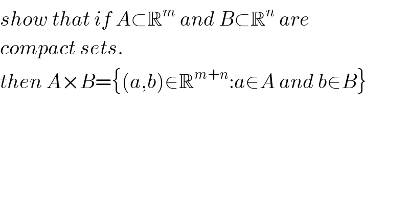 show that if A⊂R^m  and B⊂R^n  are   compact sets.   then A×B={(a,b)∈R^(m+n) :a∈A and b∈B}  