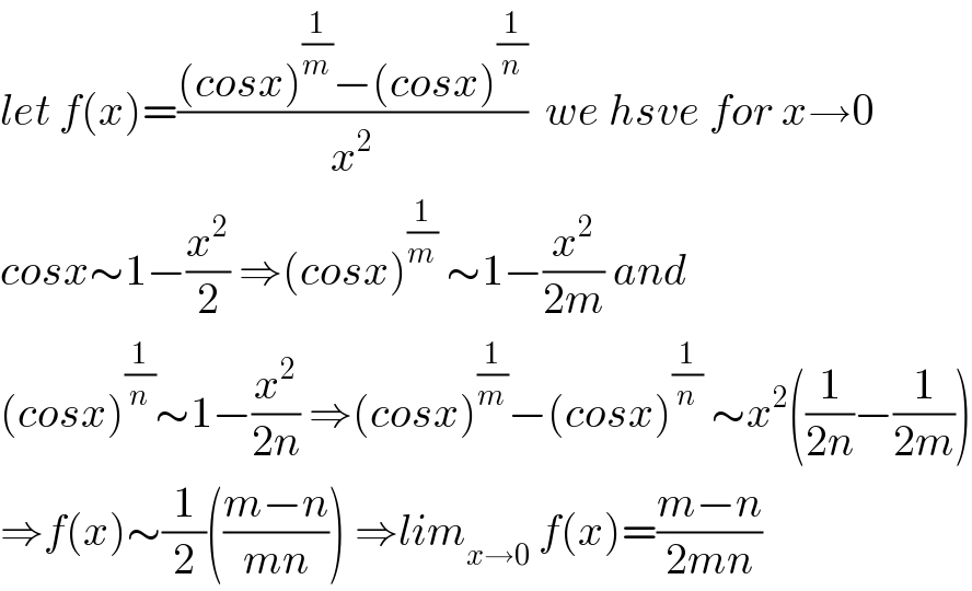 let f(x)=(((cosx)^(1/m) −(cosx)^(1/n) )/x^2 )  we hsve for x→0  cosx∼1−(x^2 /2) ⇒(cosx)^(1/m)  ∼1−(x^2 /(2m)) and  (cosx)^(1/n) ∼1−(x^2 /(2n)) ⇒(cosx)^(1/m) −(cosx)^(1/n)  ∼x^2 ((1/(2n))−(1/(2m)))  ⇒f(x)∼(1/2)(((m−n)/(mn))) ⇒lim_(x→0)  f(x)=((m−n)/(2mn))  