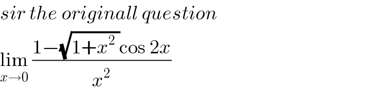 sir the originall question   lim_(x→0)  ((1−(√(1+x^2  ))cos 2x)/x^2 )  